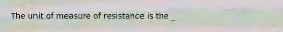 The unit of measure of resistance is the _