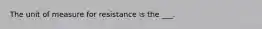 The unit of measure for resistance is the ___.
