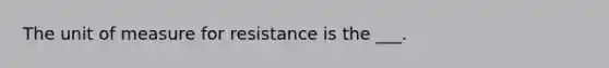 The unit of measure for resistance is the ___.