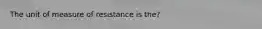 The unit of measure of resistance is the?