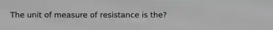 The unit of measure of resistance is the?