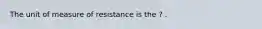 The unit of measure of resistance is the ? .