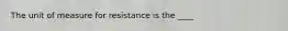 The unit of measure for resistance is the ____