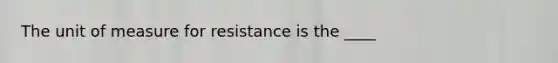 The unit of measure for resistance is the ____