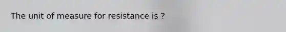 The unit of measure for resistance is ?