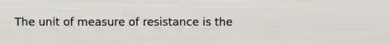 The unit of measure of resistance is the