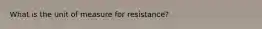 What is the unit of measure for resistance?