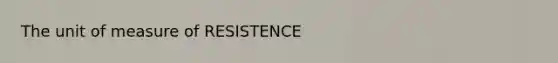 The unit of measure of RESISTENCE