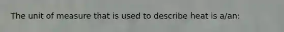 The unit of measure that is used to describe heat is a/an: