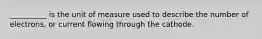 __________ is the unit of measure used to describe the number of electrons, or current flowing through the cathode.