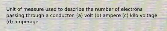 Unit of measure used to describe the number of electrons passing through a conductor. (a) volt (b) ampere (c) kilo voltage (d) amperage