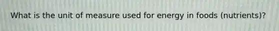 What is the unit of measure used for energy in foods (nutrients)?