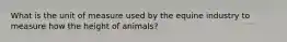 What is the unit of measure used by the equine industry to measure how the height of animals?