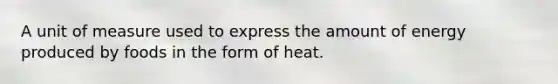 A unit of measure used to express the amount of energy produced by foods in the form of heat.