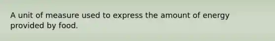 A unit of measure used to express the amount of energy provided by food.