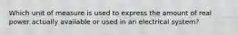 Which unit of measure is used to express the amount of real power actually available or used in an electrical system?