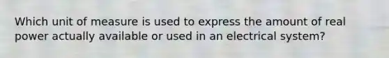 Which unit of measure is used to express the amount of real power actually available or used in an electrical system?