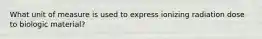 What unit of measure is used to express ionizing radiation dose to biologic material?