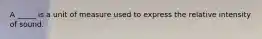 A _____ is a unit of measure used to express the relative intensity of sound.