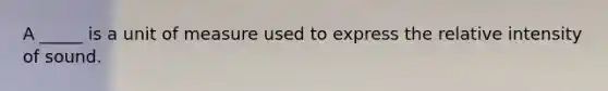 A _____ is a unit of measure used to express the relative intensity of sound.