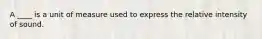 A ____ is a unit of measure used to express the relative intensity of sound.