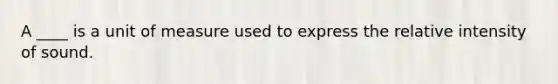 A ____ is a unit of measure used to express the relative intensity of sound.