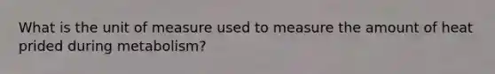 What is the unit of measure used to measure the amount of heat prided during metabolism?