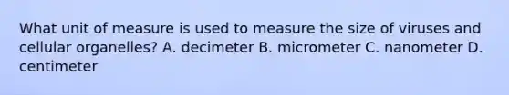 What unit of measure is used to measure the size of viruses and cellular organelles? A. decimeter B. micrometer C. nanometer D. centimeter