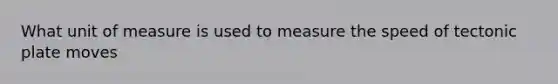 What unit of measure is used to measure the speed of tectonic plate moves