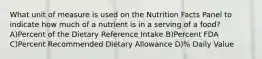 What unit of measure is used on the Nutrition Facts Panel to indicate how much of a nutrient is in a serving of a food? A)Percent of the Dietary Reference Intake B)Percent FDA C)Percent Recommended Dietary Allowance D)% Daily Value