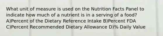 What unit of measure is used on the Nutrition Facts Panel to indicate how much of a nutrient is in a serving of a food? A)Percent of the Dietary Reference Intake B)Percent FDA C)Percent Recommended Dietary Allowance D)% Daily Value