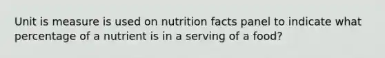 Unit is measure is used on nutrition facts panel to indicate what percentage of a nutrient is in a serving of a food?