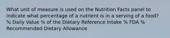 What unit of measure is used on the Nutrition Facts panel to indicate what percentage of a nutrient is in a serving of a food? % Daily Value % of the Dietary Reference Intake % FDA % Recommended Dietary Allowance