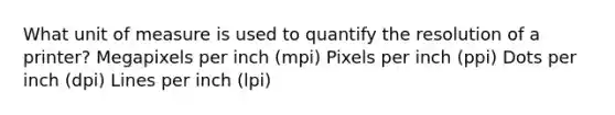 What unit of measure is used to quantify the resolution of a printer? Megapixels per inch (mpi) Pixels per inch (ppi) Dots per inch (dpi) Lines per inch (lpi)