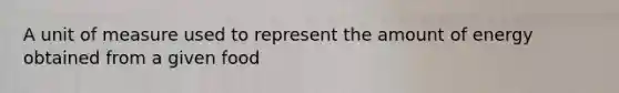 A unit of measure used to represent the amount of energy obtained from a given food