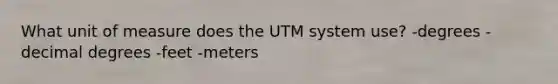 What unit of measure does the UTM system use? -degrees -decimal degrees -feet -meters