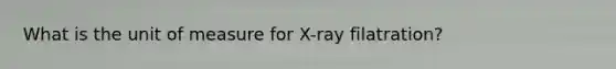 What is the unit of measure for X-ray filatration?