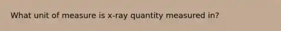 What unit of measure is x-ray quantity measured in?