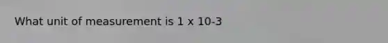 What unit of measurement is 1 x 10-3