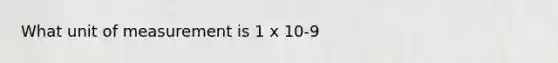 What unit of measurement is 1 x 10-9