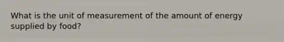 What is the unit of measurement of the amount of energy supplied by food?