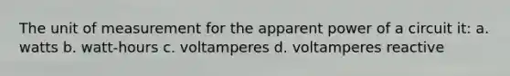 The unit of measurement for the apparent power of a circuit it: a. watts b. watt-hours c. voltamperes d. voltamperes reactive