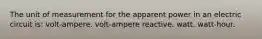 The unit of measurement for the apparent power in an electric circuit is: volt-ampere. volt-ampere reactive. watt. watt-hour.