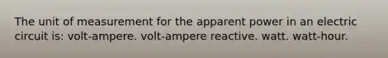 The unit of measurement for the apparent power in an electric circuit is: volt-ampere. volt-ampere reactive. watt. watt-hour.