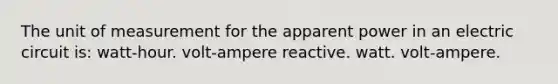 The unit of measurement for the apparent power in an electric circuit is: watt-hour. volt-ampere reactive. watt. volt-ampere.