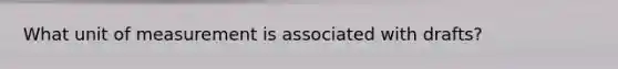 What unit of measurement is associated with drafts?
