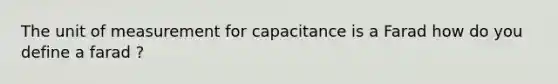 The unit of measurement for capacitance is a Farad how do you define a farad ?