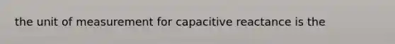 the unit of measurement for capacitive reactance is the