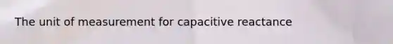 The unit of measurement for capacitive reactance