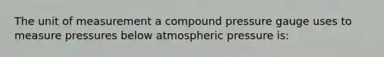 The unit of measurement a compound pressure gauge uses to measure pressures below atmospheric pressure is: